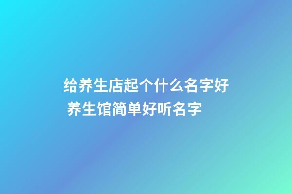 给养生店起个什么名字好 养生馆简单好听名字-第1张-店铺起名-玄机派